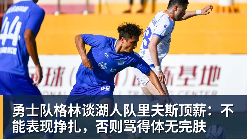 万搏官网勇士队格林谈湖人队里夫斯顶薪：不能表现挣扎，否则骂得体无完肤