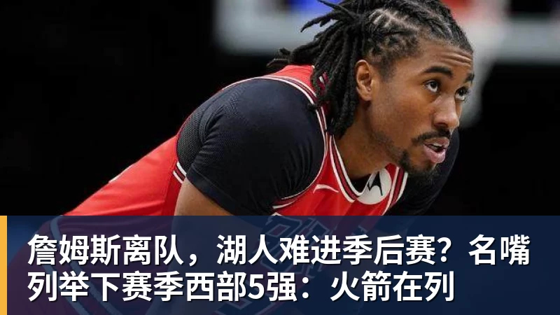 万搏官网詹姆斯离队，湖人难进季后赛？名嘴列举下赛季西部5强：火箭在列