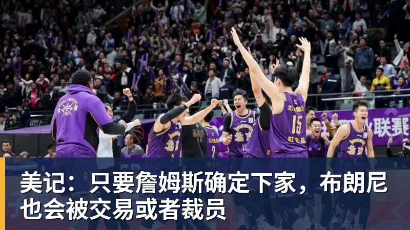 万搏官网美记:只要詹姆斯确定下家,布朗尼也会被交易或者裁员