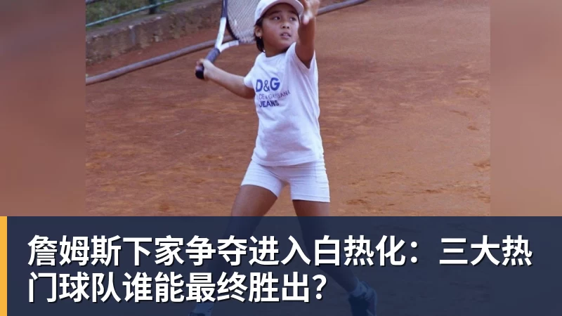 万搏官网詹姆斯下家争夺进入白热化:三大热门球队谁能最终胜出?