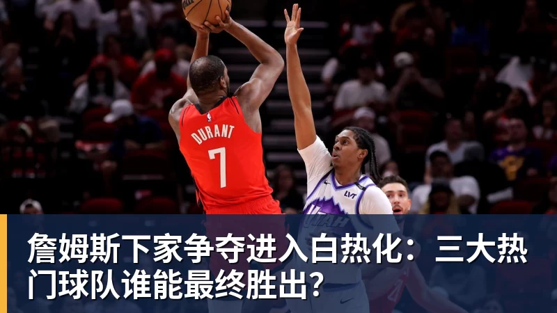 万搏官网詹姆斯下家争夺进入白热化：三大热门球队谁能最终胜出？