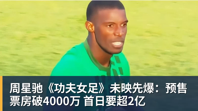 万搏官网周星驰《功夫女足》未映先爆：预售票房破4000万 首日要超2亿