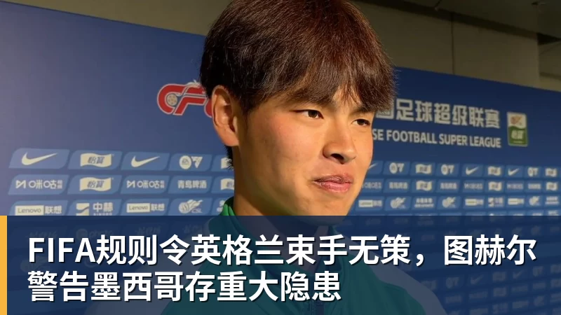 万搏官网FIFA规则令英格兰束手无策，图赫尔警告墨西哥存重大隐患