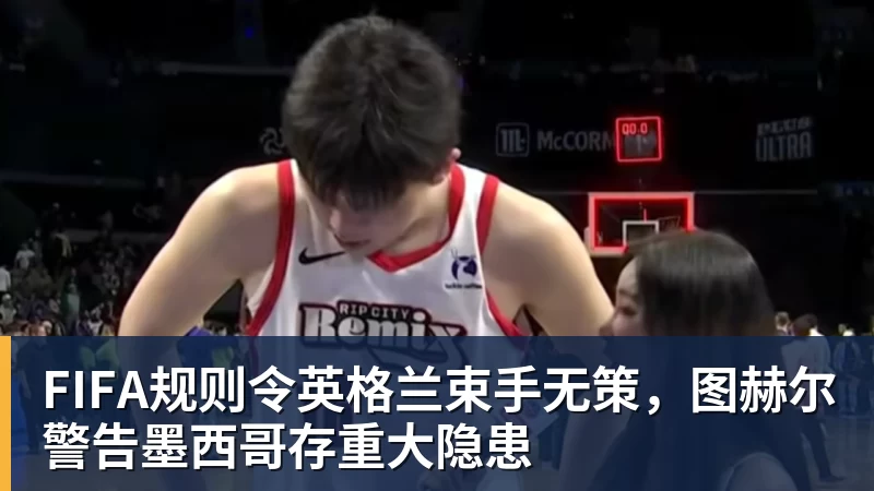 万搏官网FIFA规则令英格兰束手无策，图赫尔警告墨西哥存重大隐患