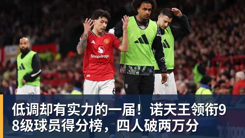 万搏官网低调却有实力的一届！诺天王领衔98级球员得分榜，四人破两万分