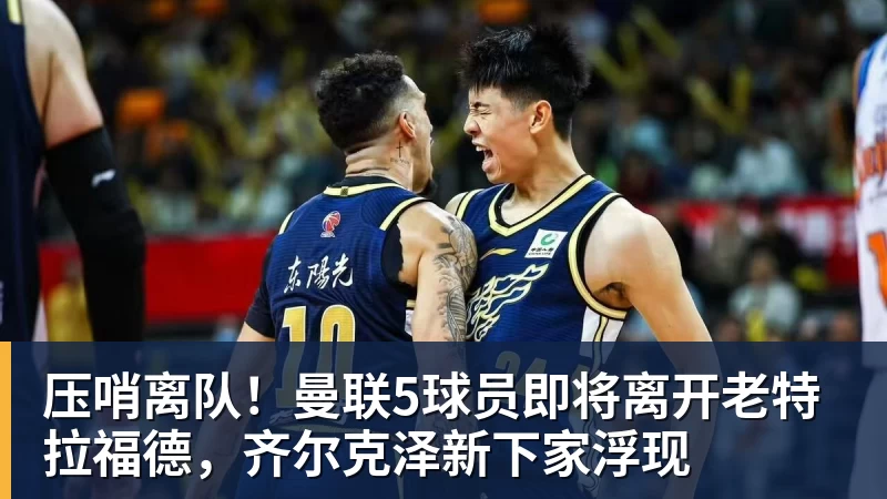 万搏官网压哨离队！曼联5球员即将离开老特拉福德，齐尔克泽新下家浮现