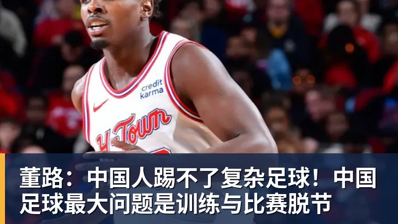 万搏官网董路：中国人踢不了复杂足球！中国足球最大问题是训练与比赛脱节