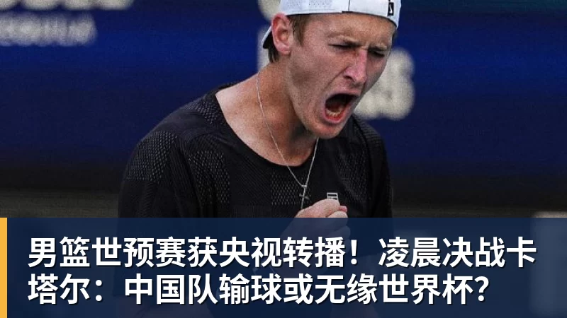 万搏官网男篮世预赛获央视转播！凌晨决战卡塔尔：中国队输球或无缘世界杯？