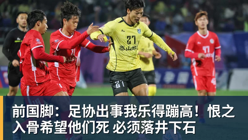 万搏官网前国脚：足协出事我乐得蹦高！恨之入骨希望他们死 必须落井下石