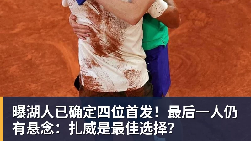 万搏官网曝湖人已确定四位首发！最后一人仍有悬念：扎威是最佳选择？