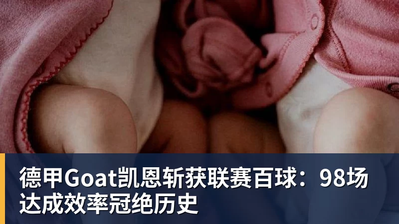 万搏官网德甲Goat凯恩斩获联赛百球：98场达成效率冠绝历史