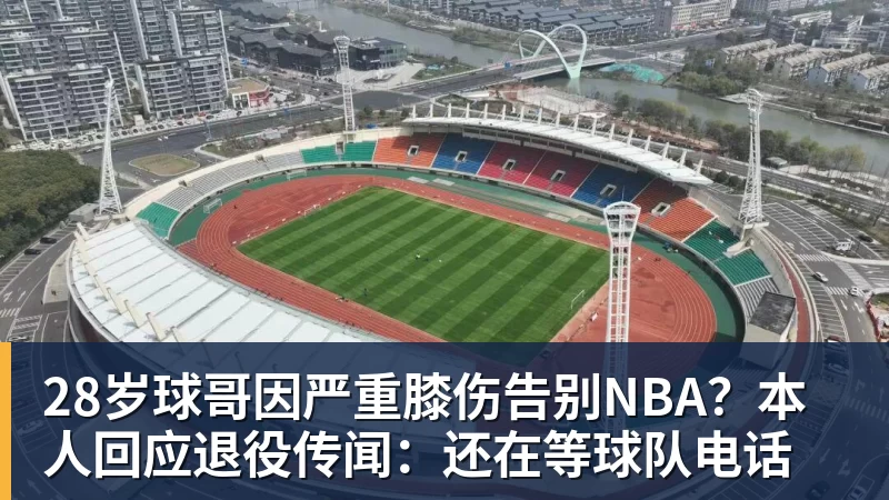 万搏官网28岁球哥因严重膝伤告别NBA？本人回应退役传闻：还在等球队电话